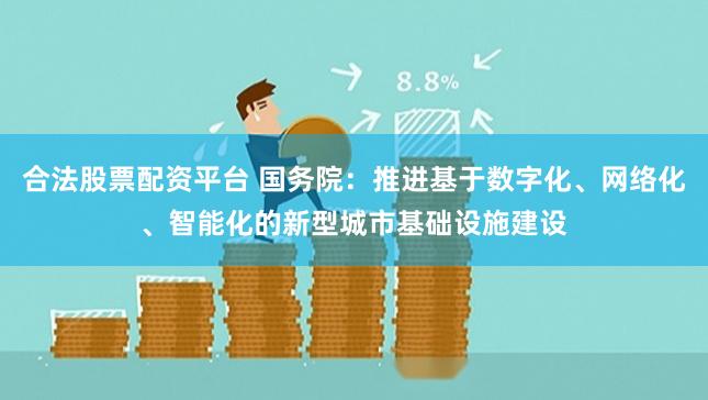 合法股票配资平台 国务院：推进基于数字化、网络化、智能化的新型城市基础设施建设