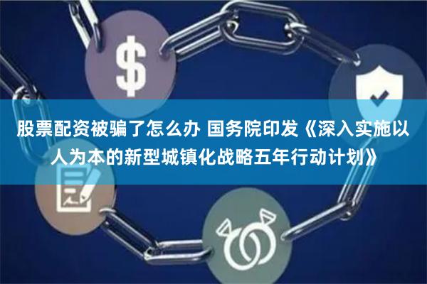 股票配资被骗了怎么办 国务院印发《深入实施以人为本的新型城镇化战略五年行动计划》