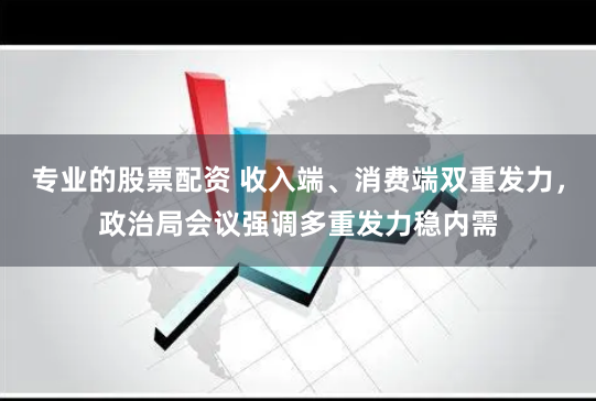 专业的股票配资 收入端、消费端双重发力，政治局会议强调多重发力稳内需
