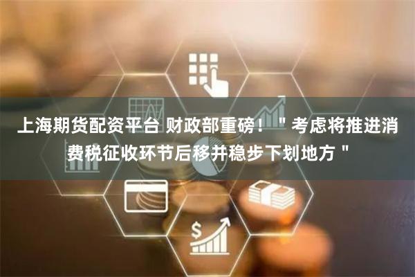 上海期货配资平台 财政部重磅！＂考虑将推进消费税征收环节后移并稳步下划地方＂