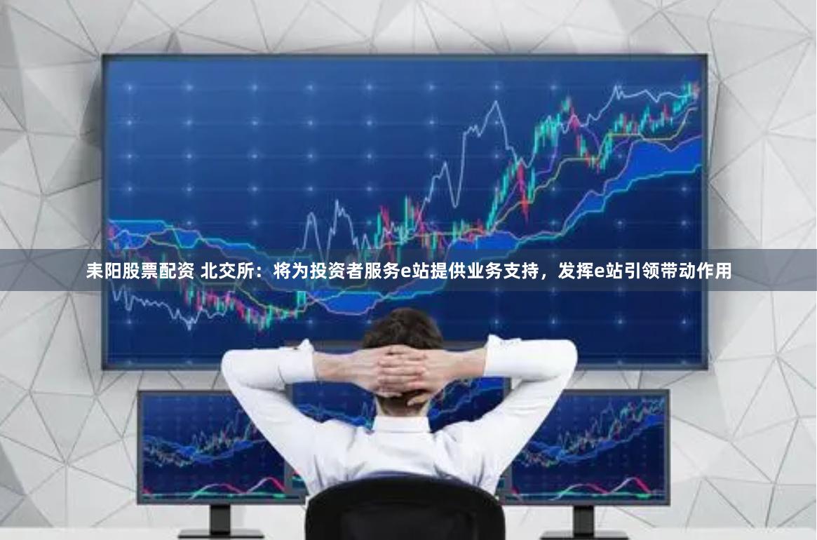 耒阳股票配资 北交所：将为投资者服务e站提供业务支持，发挥e站引领带动作用