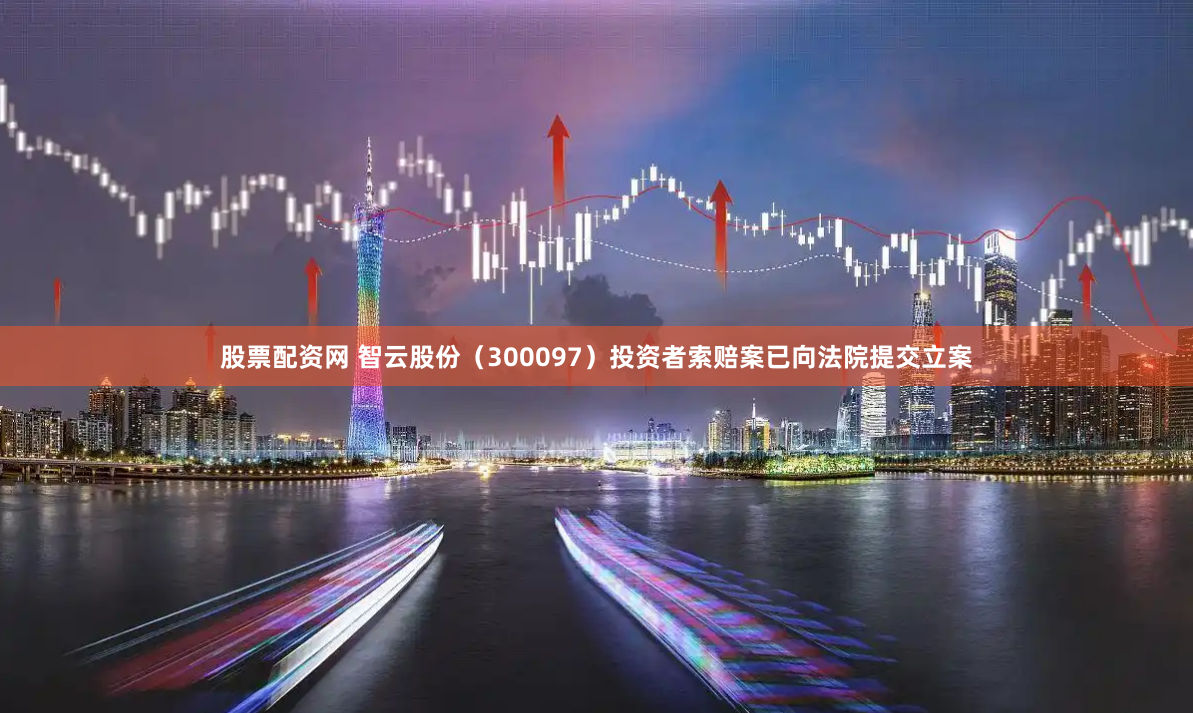 股票配资网 智云股份（300097）投资者索赔案已向法院提交立案