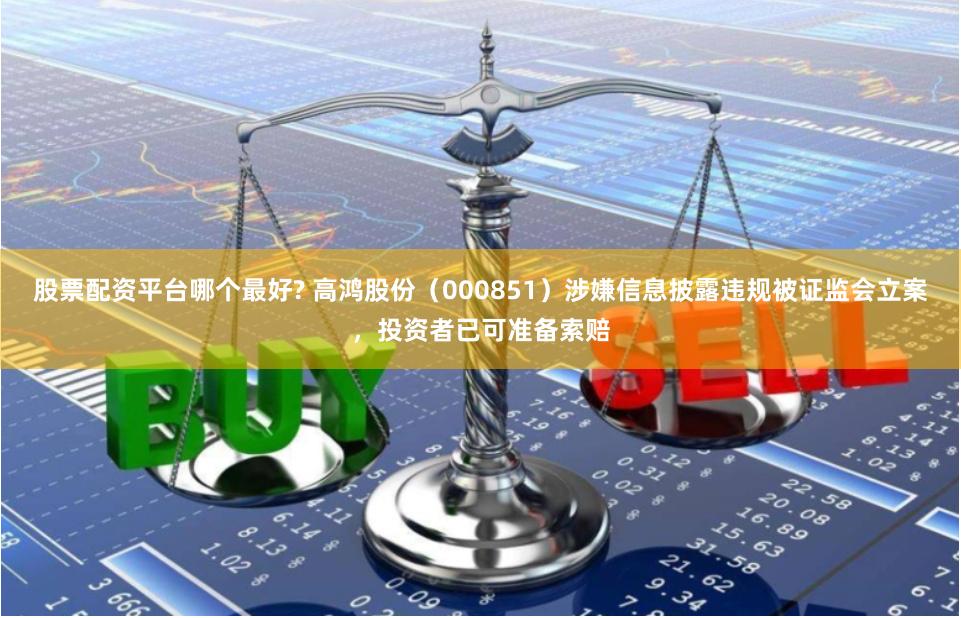 股票配资平台哪个最好? 高鸿股份（000851）涉嫌信息披露违规被证监会立案，投资者已可准备索赔