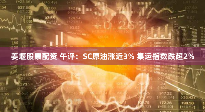姜堰股票配资 午评：SC原油涨近3% 集运指数跌超2%