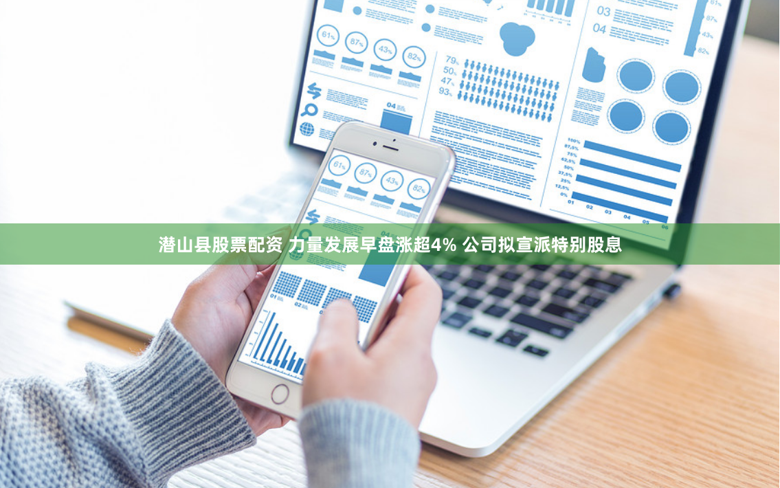 潜山县股票配资 力量发展早盘涨超4% 公司拟宣派特别股息