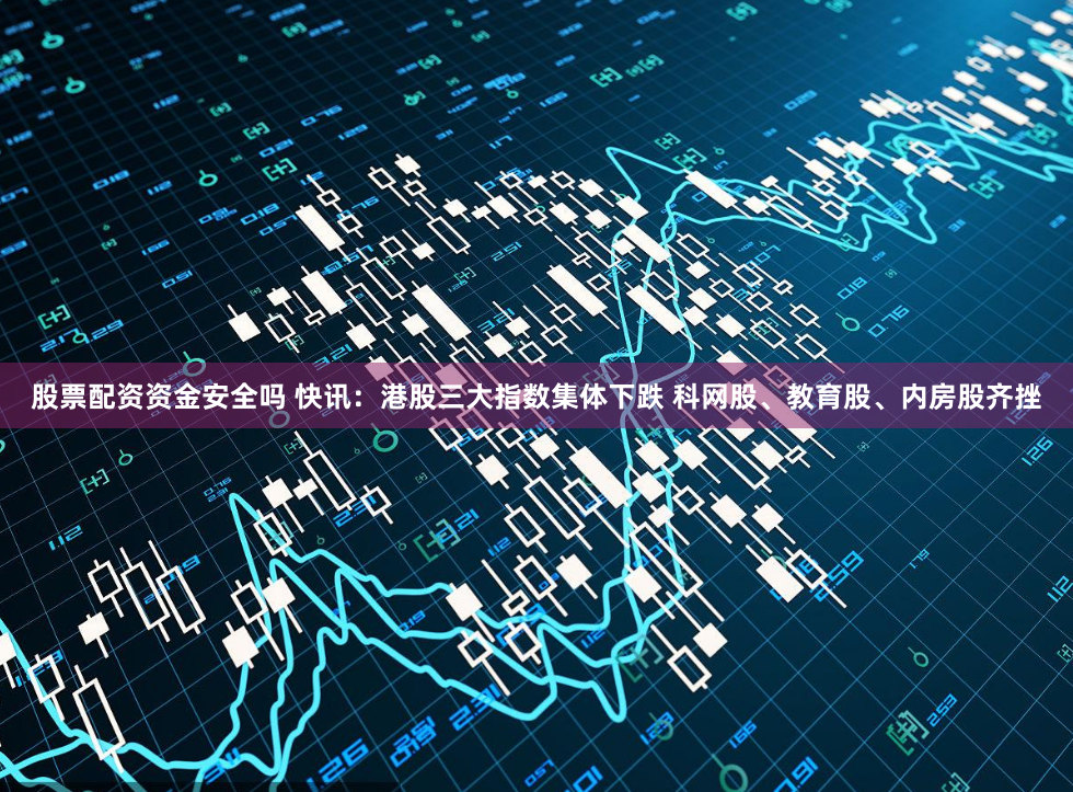 股票配资资金安全吗 快讯：港股三大指数集体下跌 科网股、教育股、内房股齐挫