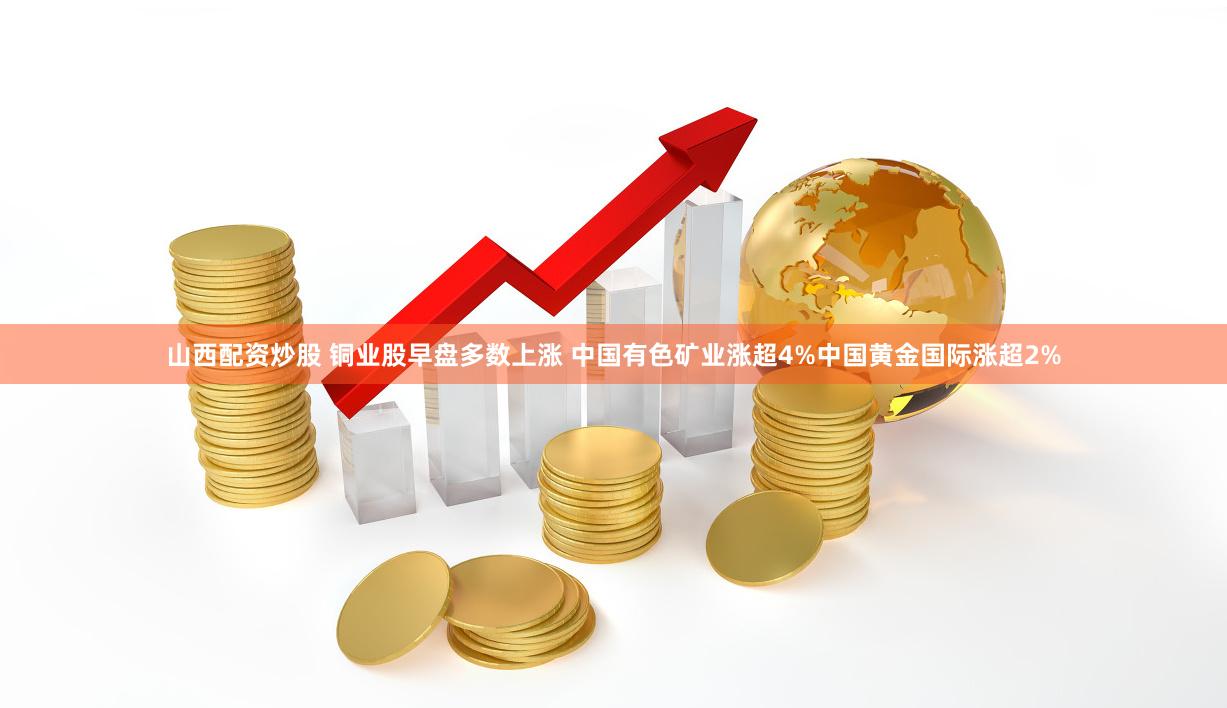 山西配资炒股 铜业股早盘多数上涨 中国有色矿业涨超4%中国黄金国际涨超2%