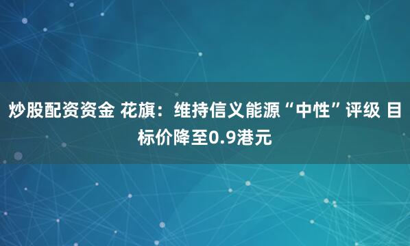 炒股配资资金 花旗：维持信义能源“中性”评级 目标价降至0.9港元