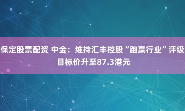 保定股票配资 中金：维持汇丰控股“跑赢行业”评级 目标价升至87.3港元