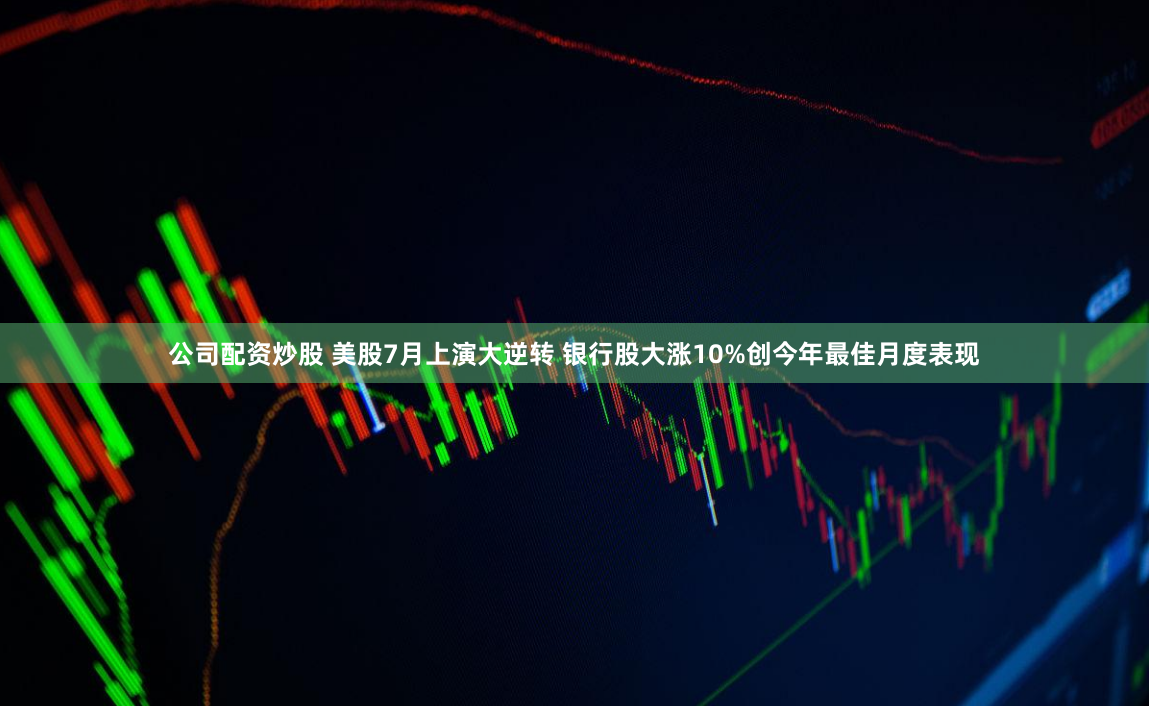 公司配资炒股 美股7月上演大逆转 银行股大涨10%创今年最佳月度表现