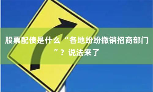 股票配债是什么 “各地纷纷撤销招商部门”？说法来了