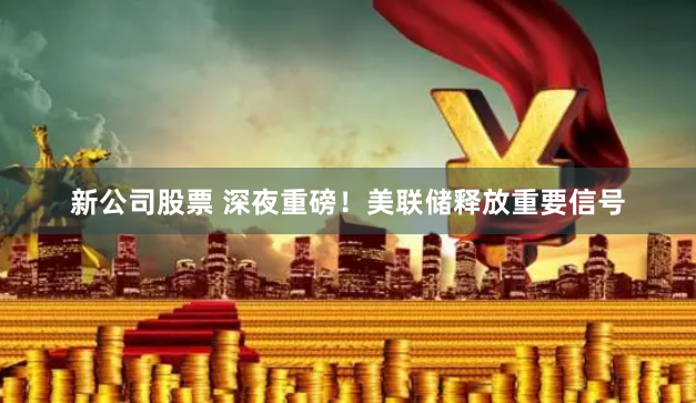 新公司股票 深夜重磅！美联储释放重要信号