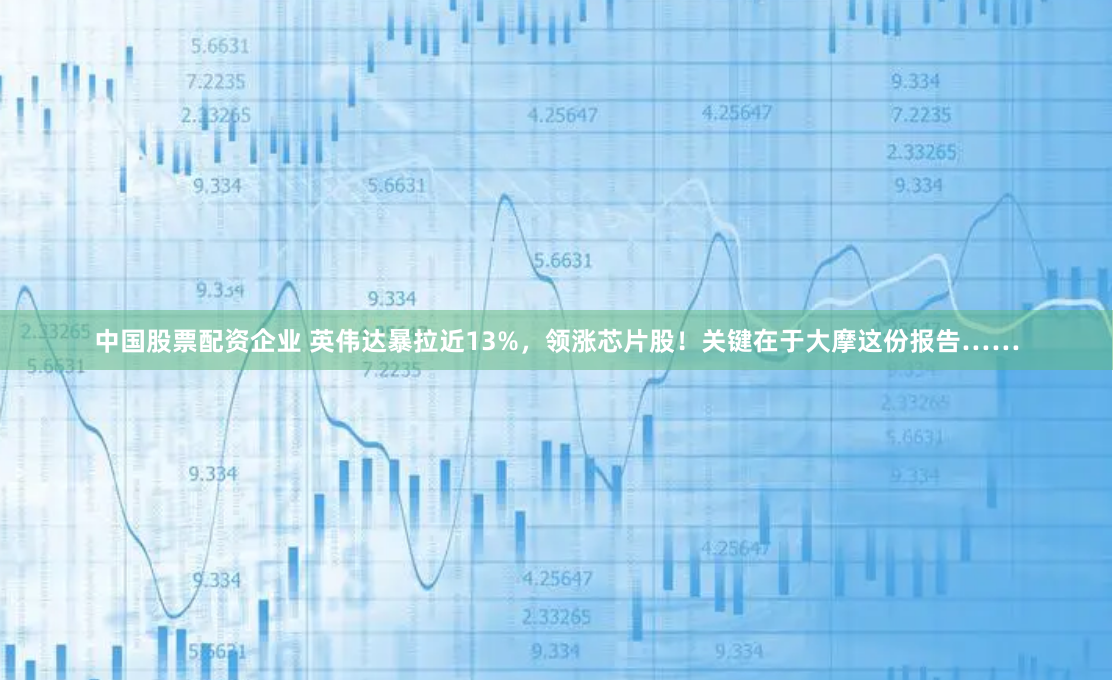 中国股票配资企业 英伟达暴拉近13%，领涨芯片股！关键在于大摩这份报告……