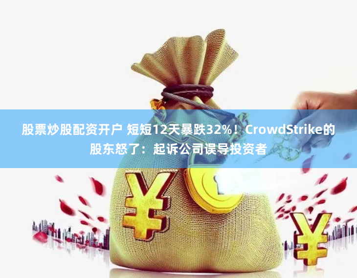 股票炒股配资开户 短短12天暴跌32%！CrowdStrike的股东怒了：起诉公司误导投资者
