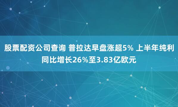 股票配资公司查询 普拉达早盘涨超5% 上半年纯利同比增长26%至3.83亿欧元