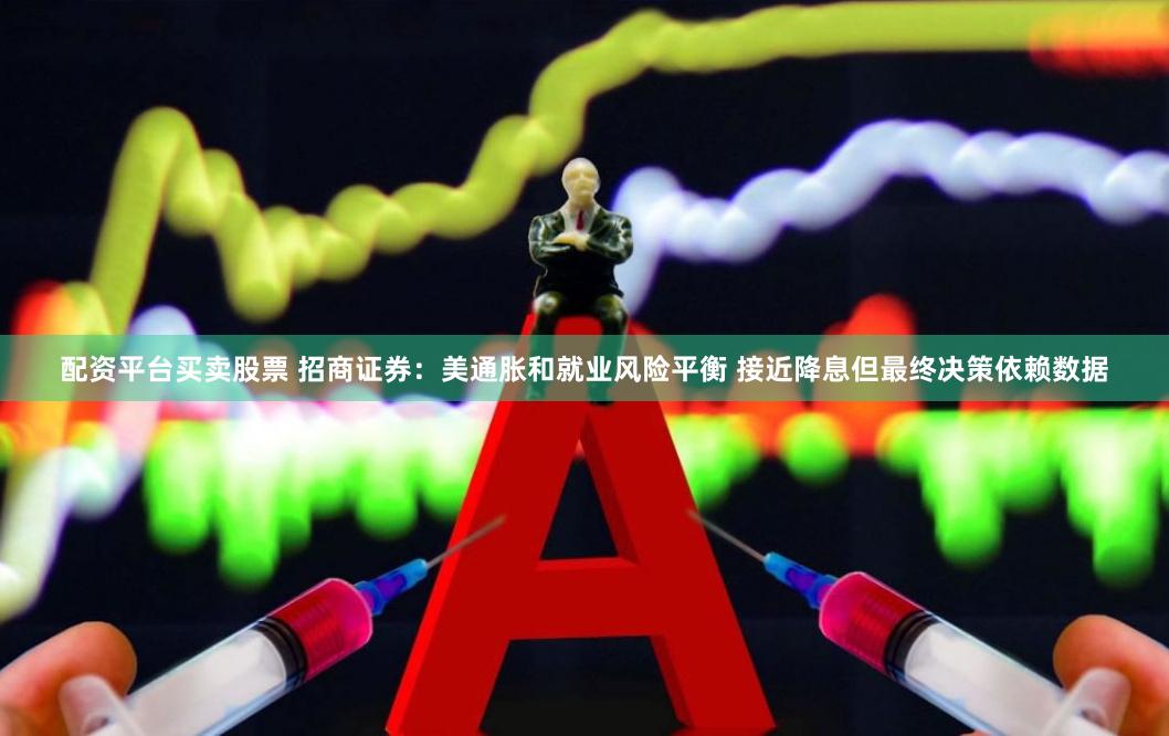 配资平台买卖股票 招商证券：美通胀和就业风险平衡 接近降息但最终决策依赖数据
