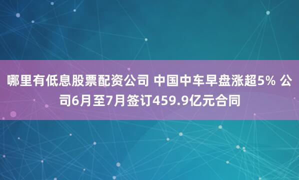 哪里有低息股票配资公司 中国中车早盘涨超5% 公司6月至7月签订459.9亿元合同