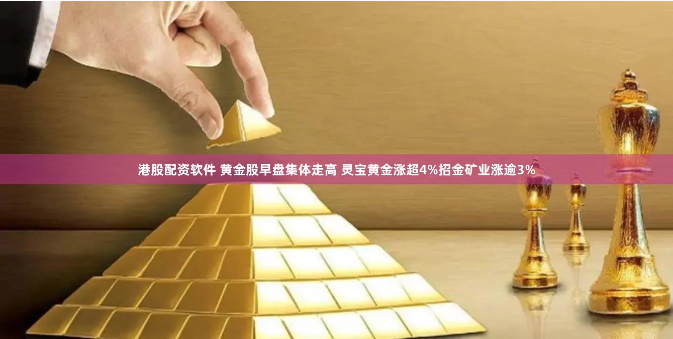 港股配资软件 黄金股早盘集体走高 灵宝黄金涨超4%招金矿业涨逾3%