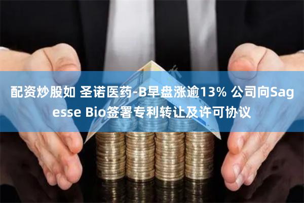 配资炒股如 圣诺医药-B早盘涨逾13% 公司向Sagesse Bio签署专利转让及许可协议