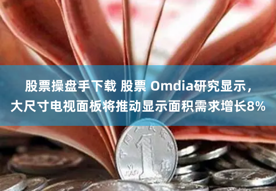 股票操盘手下载 股票 Omdia研究显示，大尺寸电视面板将推动显示面积需求增长8%