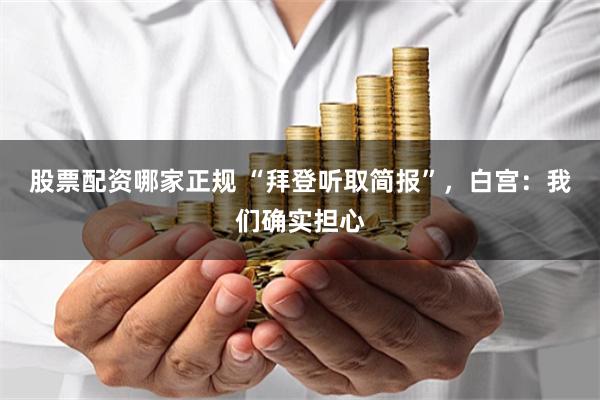 股票配资哪家正规 “拜登听取简报”，白宫：我们确实担心
