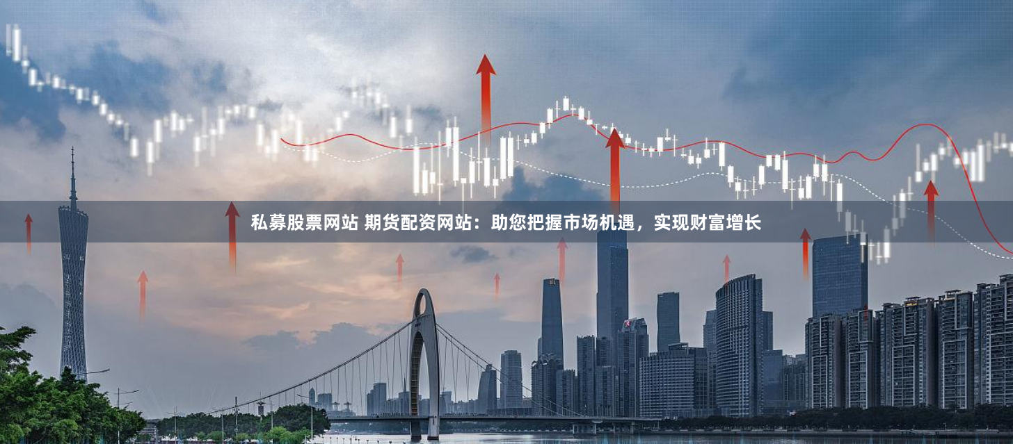 私募股票网站 期货配资网站：助您把握市场机遇，实现财富增长