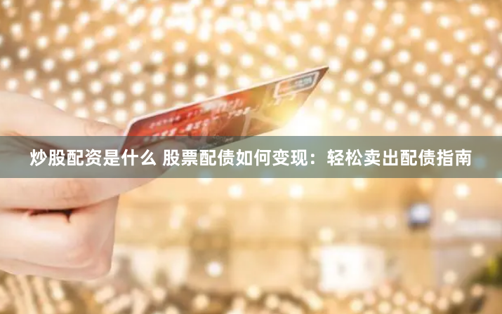 炒股配资是什么 股票配债如何变现：轻松卖出配债指南