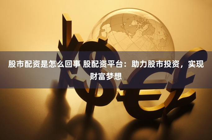 股市配资是怎么回事 股配资平台：助力股市投资，实现财富梦想