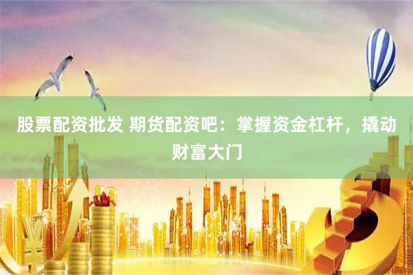 股票配资批发 期货配资吧：掌握资金杠杆，撬动财富大门
