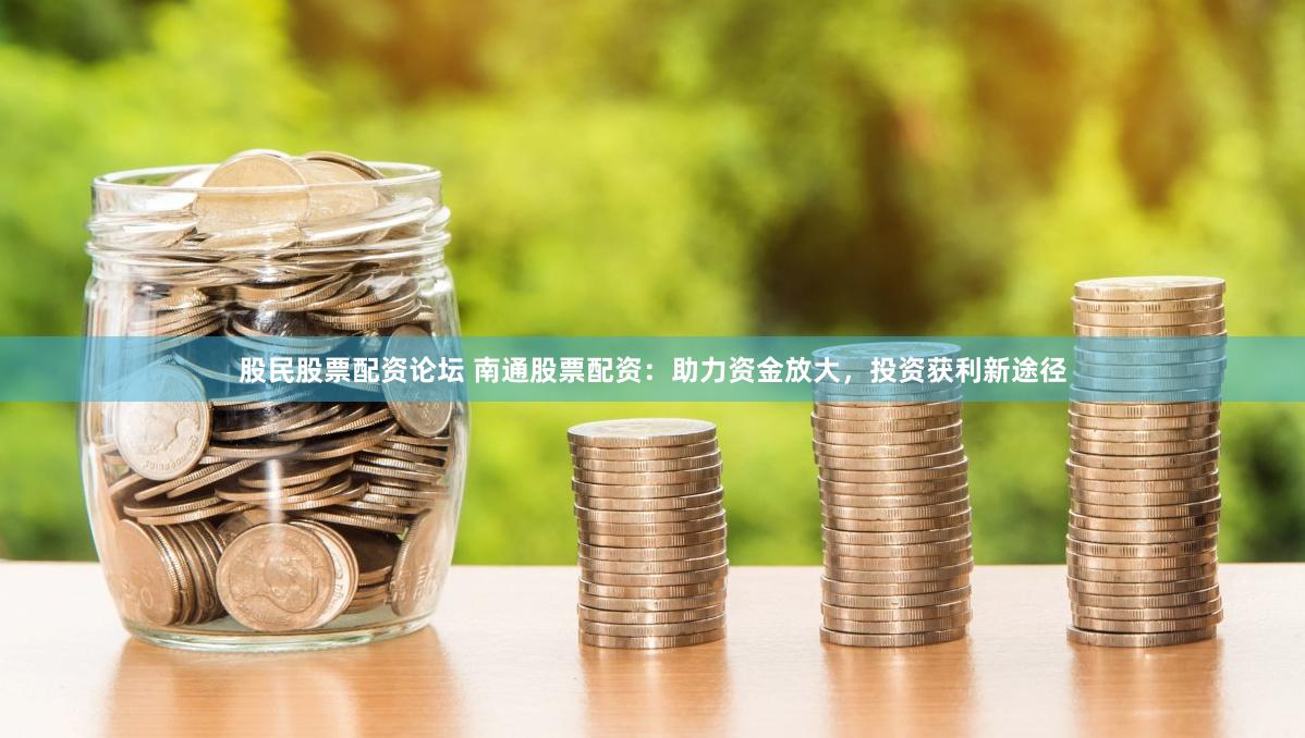 股民股票配资论坛 南通股票配资：助力资金放大，投资获利新途径