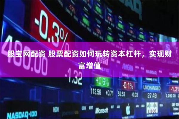 股宝网配资 股票配资如何玩转资本杠杆，实现财富增值
