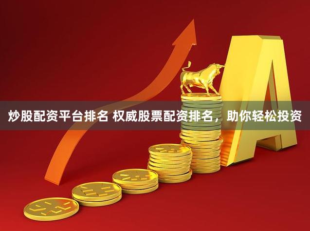 炒股配资平台排名 权威股票配资排名，助你轻松投资