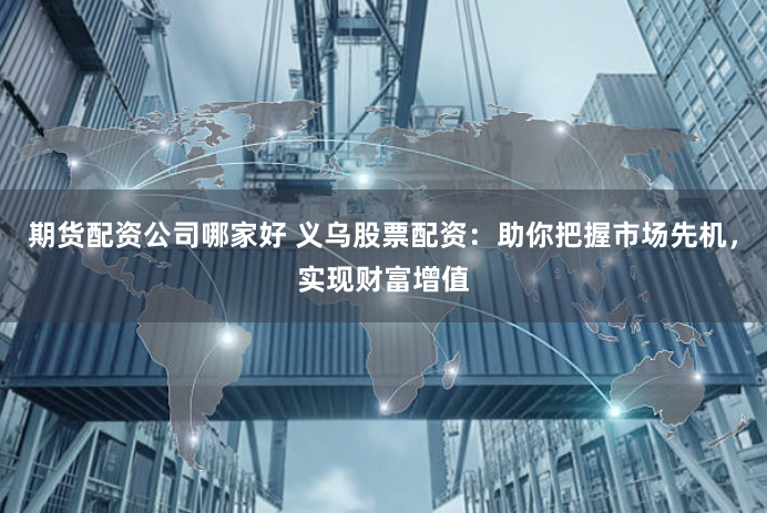 期货配资公司哪家好 义乌股票配资：助你把握市场先机，实现财富增值