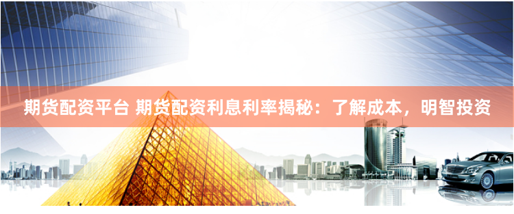 期货配资平台 期货配资利息利率揭秘：了解成本，明智投资