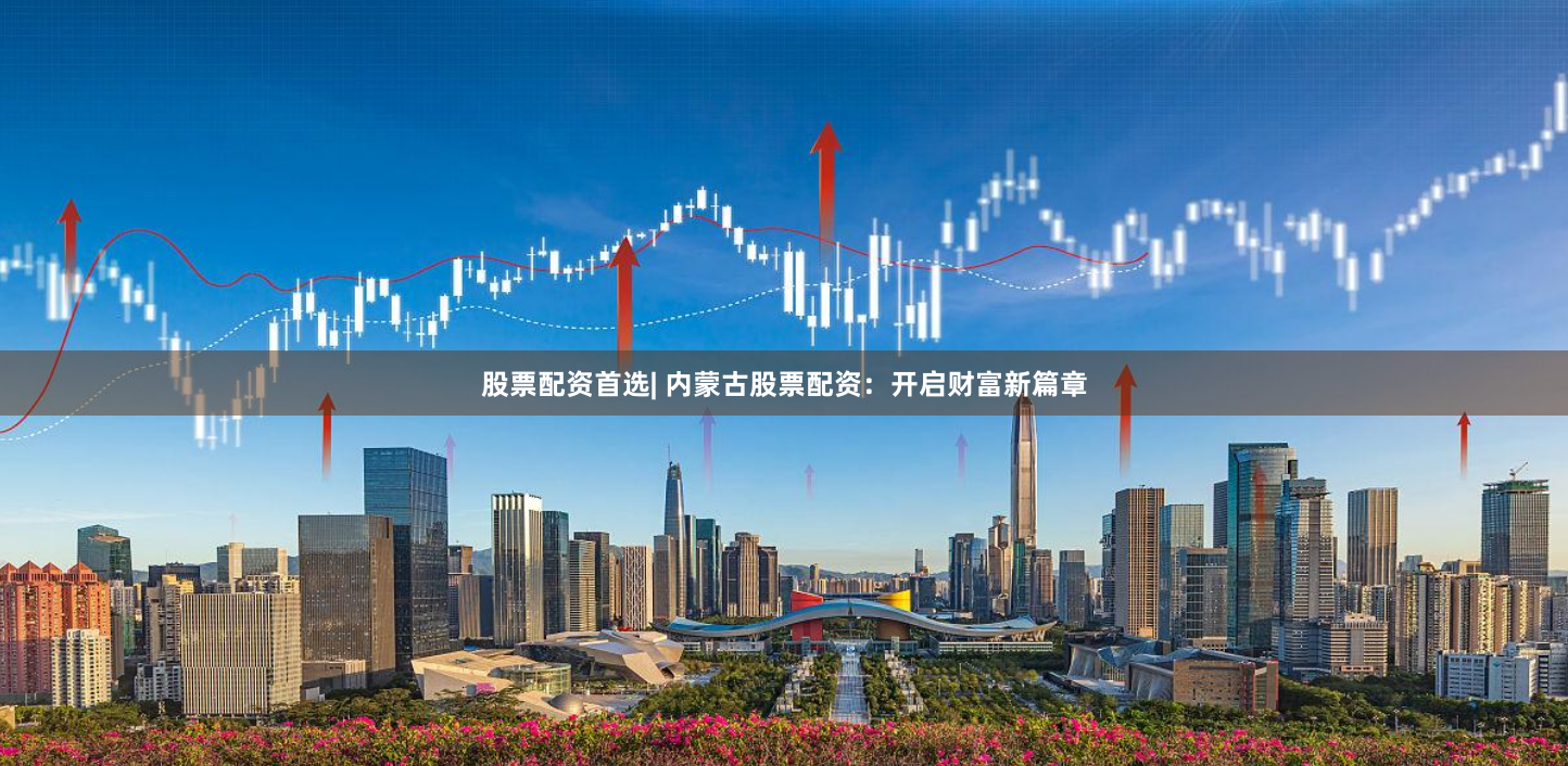 股票配资首选| 内蒙古股票配资：开启财富新篇章