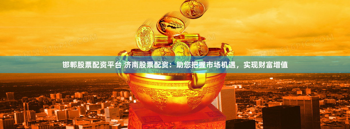 邯郸股票配资平台 济南股票配资：助您把握市场机遇，实现财富增值