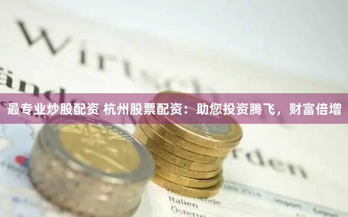 最专业炒股配资 杭州股票配资：助您投资腾飞，财富倍增