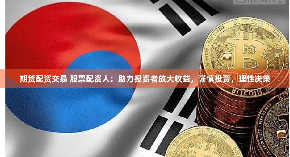 期货配资交易 股票配资人：助力投资者放大收益，谨慎投资，理性决策