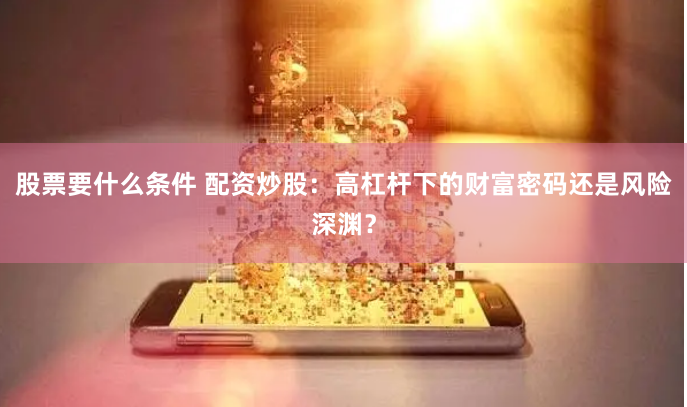 股票要什么条件 配资炒股：高杠杆下的财富密码还是风险深渊？