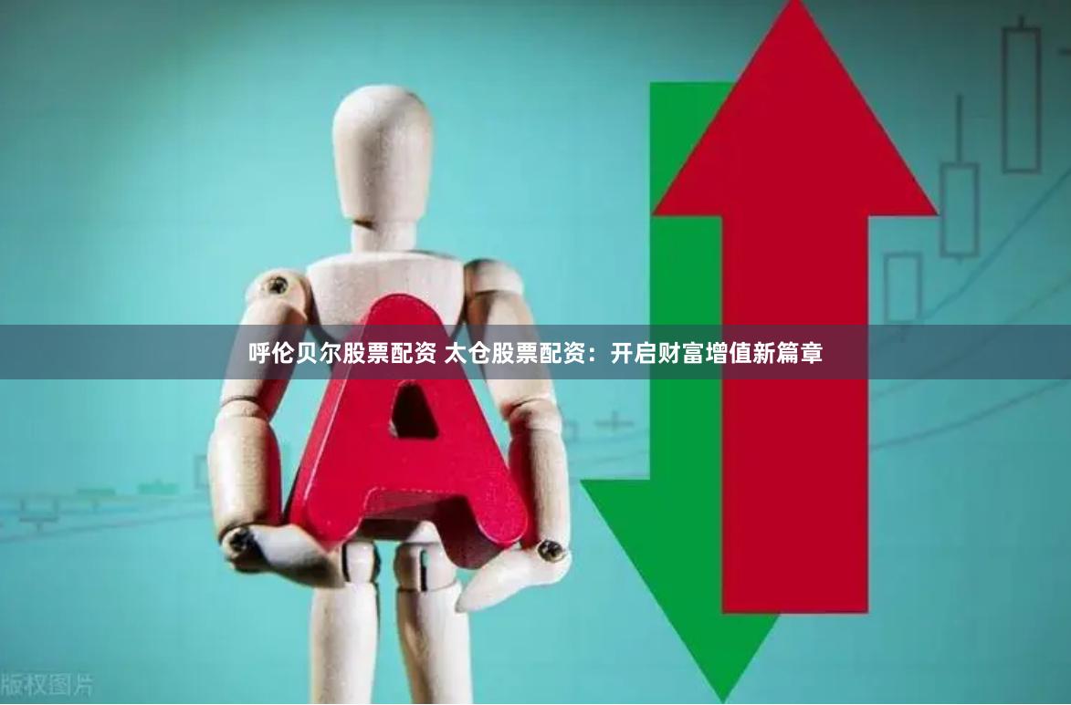 呼伦贝尔股票配资 太仓股票配资：开启财富增值新篇章