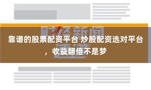 靠谱的股票配资平台 炒股配资选对平台，收益翻倍不是梦