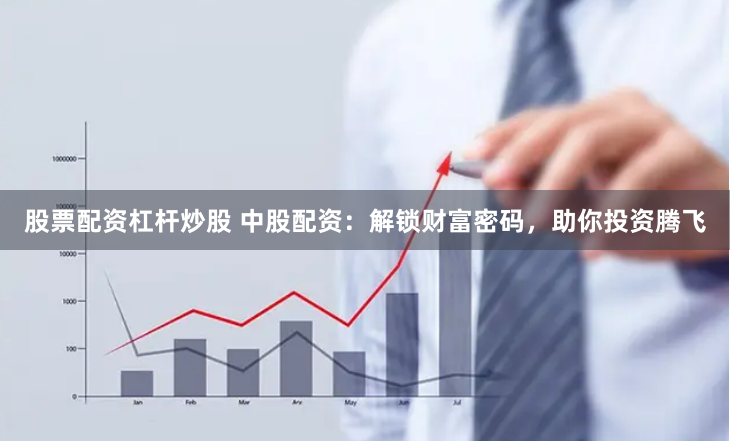 股票配资杠杆炒股 中股配资：解锁财富密码，助你投资腾飞