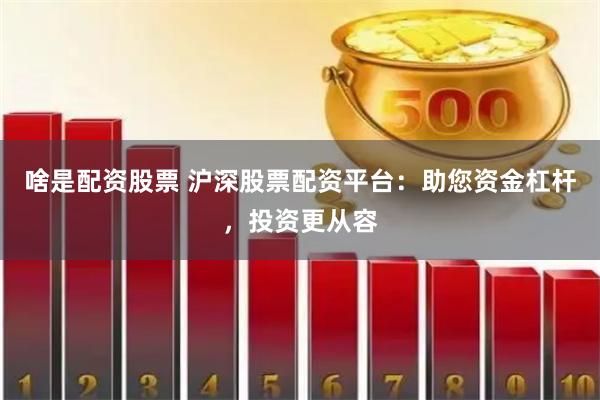 啥是配资股票 沪深股票配资平台：助您资金杠杆，投资更从容