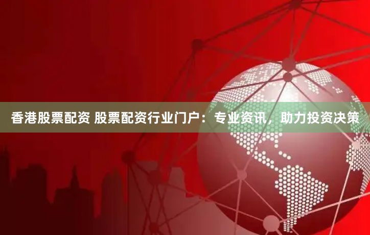香港股票配资 股票配资行业门户：专业资讯，助力投资决策
