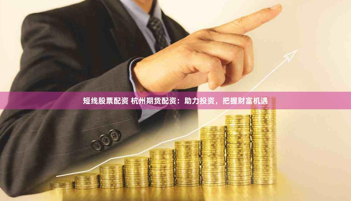 短线股票配资 杭州期货配资：助力投资，把握财富机遇