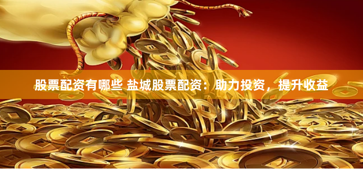 股票配资有哪些 盐城股票配资：助力投资，提升收益