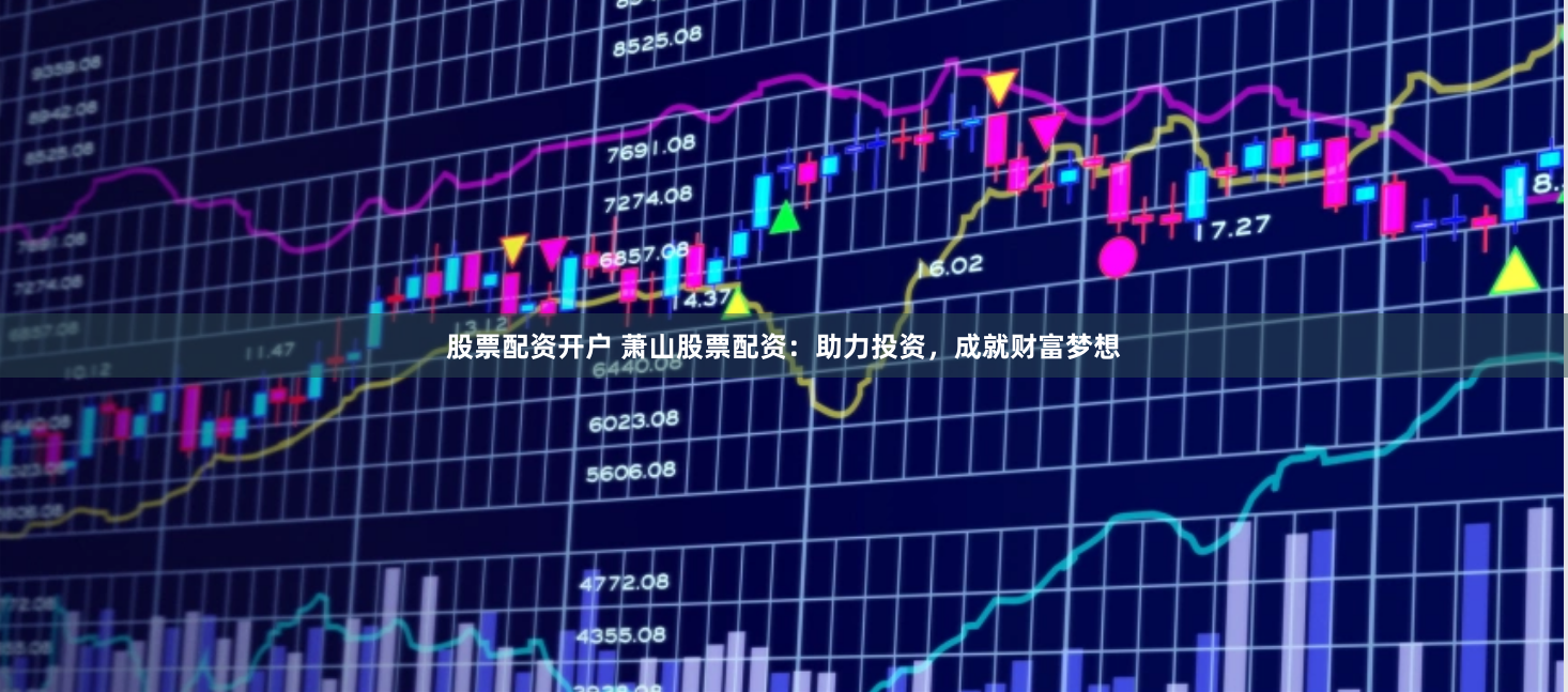 股票配资开户 萧山股票配资：助力投资，成就财富梦想
