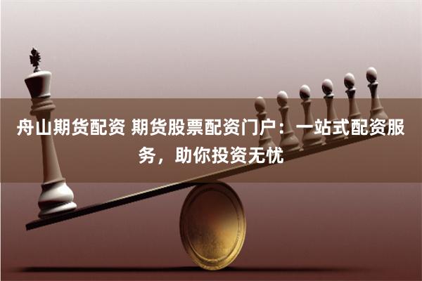 舟山期货配资 期货股票配资门户：一站式配资服务，助你投资无忧