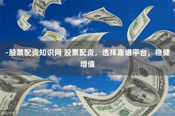 -股票配资知识网 股票配资，选择靠谱平台，稳健增值