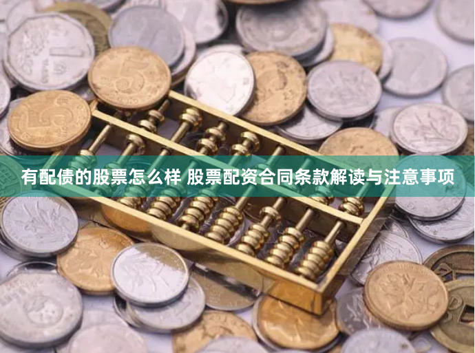 有配债的股票怎么样 股票配资合同条款解读与注意事项